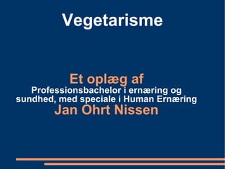 Vegetarisme Et oplæg af Professionsbachelor i ernæring og sundhed, med speciale i Human Ernæring Jan Ohrt Nissen 