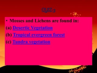 QUIZ-3
• Mosses and Lichens are found in:
(a) Desertic Vegetation
(b) Tropical evergreen forest
(c) Tundra vegetation
 