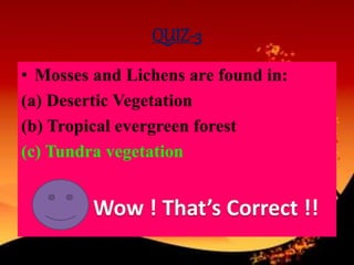 QUIZ-3
• Mosses and Lichens are found in:
(a) Desertic Vegetation
(b) Tropical evergreen forest
(c) Tundra vegetation
 