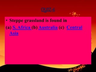 QUIZ-6
• Steppe grassland is found in
(a) S. Africa (b) Australia (c) Central
Asia
 