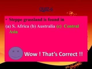 QUIZ-6
• Steppe grassland is found in
(a) S. Africa (b) Australia (c) Central
Asia
 