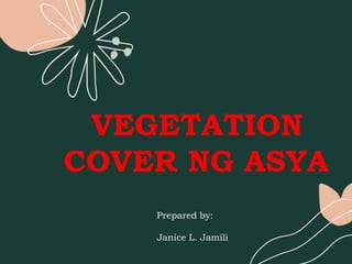 VEGETATION
COVER NG ASYA
Prepared by:
Janice L. Jamili
 