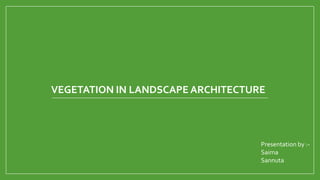 VEGETATION IN LANDSCAPE ARCHITECTURE

Presentation by :Saima
Sannuta

 