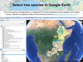 Select tree species in Google Earth
The kml file opened in Google Earth (or Google Earth Pro) lists all potential natural vegetation of the target
country, whereby the vegetation folders are first sorted by structure (Documentation Volumes 2 to 5).
 