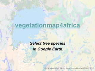 vegetationmap4africa
Select tree species
in Google Earth
By: Roeland Kindt, World Agroforestry Centre (ICRAF), 2015
 