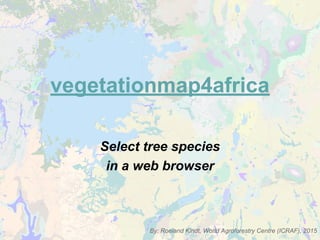 vegetationmap4africa
Select tree species
in a web browser
By: Roeland Kindt, World Agroforestry Centre (ICRAF), 2015
 