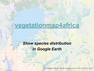 vegetationmap4africa
Show species distribution
in Google Earth
By: Roeland Kindt, World Agroforestry Centre (ICRAF), 2015
 