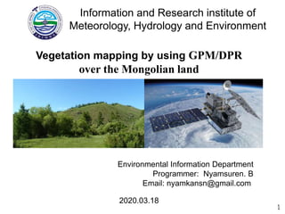 2020.03.18
Environmental Information Department
Programmer: Nyamsuren. B
Email: nyamkansn@gmail.com
1
Vegetation mapping by using GPM/DPR
over the Mongolian land
Information and Research institute of
Meteorology, Hydrology and Environment
 