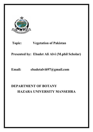 Topic: Vegetation of Pakistan
Presented by: Ebadet Ali Alvi (M.phil Scholar)
Email: ebadetalvi697@gmail.com
DEPARTMENT OF BOTANY
HAZARA UNIVERSITY MANSEHRA
 