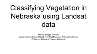 Classifying Vegetation in
Nebraska using Landsat
data
Mentor: Maggie Johnson
Group member: Samuel Hood, Riya Prabbhudesai, Thomas Rechtman,
Zhihan Lu, Meghana Tatineni, Ganlin Ye
 
