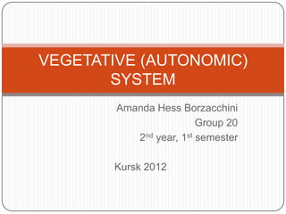 VEGETATIVE (AUTONOMIC)
       SYSTEM
        Amanda Hess Borzacchini
                         Group 20
           2nd year, 1st semester

       Kursk 2012
 