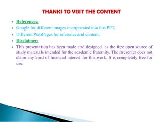  References:
 Google for different images incorporated into this PPT,
 Different WebPages for reference and content,
 Disclaimer:
 This presentation has been made and designed as the free open source of
study materials intended for the academic fraternity. The presenter does not
claim any kind of financial interest for this work. It is completely free for
use.
 