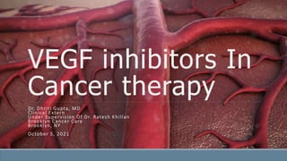 VEGF inhibitors In
Cancer therapy
Dr. Dhriti Gupta, MD
Clinical Extern
Under Supervision Of Dr. Ratesh Khillan
Brooklyn Cancer Care
Brooklyn, NY
October 5, 2021
 