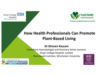 How Health Professionals Can Promote
Plant-Based Living
Dr Shireen Kassam
Consultant Haematologist and Honorary Senior Lecturer,
King’s College Hospital, London
Plant-based nutrition, Winchester University
1
 