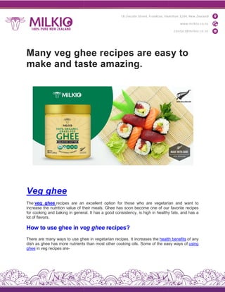 Many veg ghee recipes are easy to
make and taste amazing.
Veg ghee
The veg ghee recipes are an
increase the nutrition value of their
for cooking and baking in general.
lot of flavors.
How to use ghee in veg
There are many ways to use ghee
dish as ghee has more nutrients
ghee in veg recipes are-
Many veg ghee recipes are easy to
make and taste amazing.
excellent option for those who are vegetarian
their meals. Ghee has soon become one of our
general. It has a good consistency, is high in healthy
veg ghee recipes?
ghee in vegetarian recipes. It increases the health
nutrients than most other cooking oils. Some of the easy
Many veg ghee recipes are easy to
vegetarian and want to
our favorite recipes
healthy fats, and has a
health benefits of any
easy ways of using
 