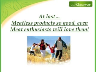 At last…
Meatless products so good, even
Meat enthusiasts will love them!
 