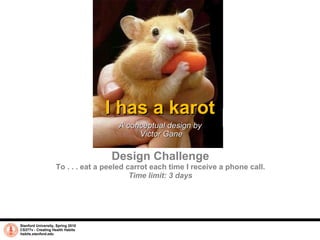 I has a karot A conceptual design by  Victor Gane Stanford University, Spring 2010 CS377v - Creating Health Habits habits.stanford.edu   Design Challenge To . . . eat a peeled carrot each time I receive a phone call.  Time limit: 3 days 