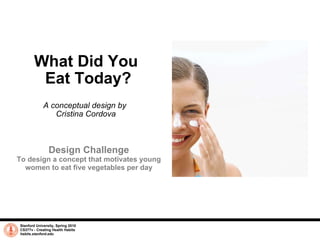 What Did You  Eat Today? A conceptual design by  Cristina Cordova Stanford University, Spring 2010 CS377v - Creating Health Habits habits.stanford.edu   Design Challenge To design a concept that motivates young women to eat five vegetables per day 