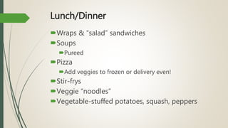Lunch/Dinner
Wraps & “salad” sandwiches
Soups
Pureed
Pizza
Add veggies to frozen or delivery even!
Stir-frys
Veggie “noodles”
Vegetable-stuffed potatoes, squash, peppers
 