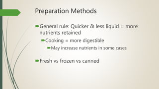 Preparation Methods
General rule: Quicker & less liquid = more
nutrients retained
Cooking = more digestible
May increase nutrients in some cases
Fresh vs frozen vs canned
 