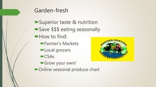 Garden-fresh
Superior taste & nutrition
Save $$$ eating seasonally
How to find:
Farmer’s Markets
Local grocers
CSAs
Grow your own!
Online seasonal produce chart
 