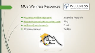 MUS Wellness Resources
 www.muswell.limeade.com Incentive Program
 www.montanamovesandmeals.com Blog
 wellness@montana.edu Email
 @montanameals Twitter
 