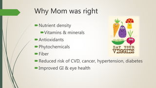 Why Mom was right
Nutrient density
Vitamins & minerals
Antioxidants
Phytochemicals
Fiber
Reduced risk of CVD, cancer, hypertension, diabetes
Improved GI & eye health
 