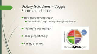 Dietary Guidelines – Veggie
Recommendations
How many servings/day?
Aim for 5+ (1/2 cup) servings throughout the day
The more the merrier!
Think proportionally
Variety of colors
 