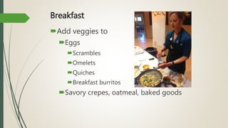 Breakfast
Add veggies to
Eggs
Scrambles
Omelets
Quiches
Breakfast burritos
Savory crepes, oatmeal, baked goods
 