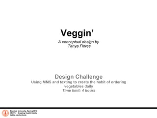 Veggin’  A conceptual design by  Tanya Flores Stanford University, Spring 2010 CS377v - Creating Health Habits habits.stanford.edu   Design Challenge Using MMS and texting to create the habit of ordering vegetables daily Time limit: 4 hours 