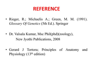 REFERENCE
• Rieger, R.; Michaelis A.; Green, M. M. (1991).
Glossary Of Genetics (5th Ed.). Springer
• Dr. Valsala Kumar, Msc Phil(phd)(zoology),
New Jyothi Publications, 2008
• Gerard J Tortora; Principles of Anatomy and
Physiology (13th edition)
 