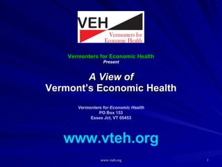 Vermonters for Economic Health Present A View of Vermont’s Economic Health Vermonters for Economic Health PO Box 153 Essex Jct, VT 05453 www.vteh.org 