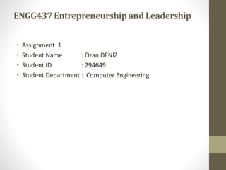 ENGG437EntrepreneurshipandLeadership
• Assignment 1
• Student Name : Ozan DENİZ
• Student ID : 294649
• Student Department : Computer Engineering
 