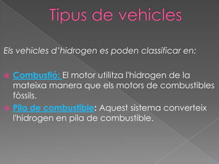 Els vehicles d’hidrogen es poden classificar en:

 Combustió: El motor utilitza l'hidrogen de la
  mateixa manera que els motors de combustibles
  fòssils.
 Pila de combustible: Aquest sistema converteix
  l'hidrogen en pila de combustible.



                                                   ^
 