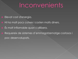    Elevat cost d'energia.

   Hi ha molt pocs cotxes i costen molts diners.

   És molt inflamable quan s’allibera.

   Requereix de sistemes d’emmagatzematge costosos i
    poc desenvolupats.




                                                        ^
 