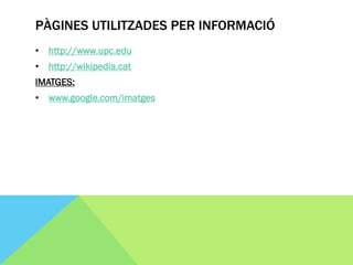 PÀGINES UTILITZADES PER INFORMACIÓ
• http://www.upc.edu
• http://wikipedia.cat
IMATGES:
• www.google.com/imatges
 