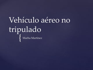 {
Vehículo aéreo no
tripulado
Marha Martínez
 