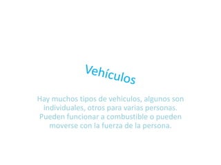 Hay muchos tipos de vehiculos, algunos son
 individuales, otros para varias personas.
Pueden funcionar a combustible o pueden
   moverse con la fuerza de la persona.
 