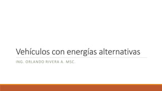 Vehículos con energías alternativas
ING. ORLANDO RIVERA A. MSC.
 
