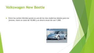 Volkswagen New Beetle
 Entre los coches híbridos quizás es uno de los más modernos ideales para los
jóvenes, tiene un costo de 18,000 y un ahorro anual de casi 1,000.
 