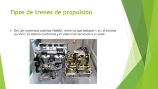 Tipos de trenes de propulsión
 Existen numerosos sistemas híbridos, entre los que destacan tres: el sistema
paralelo, el sistema combinado y el sistema de secuencia o en serie.
 