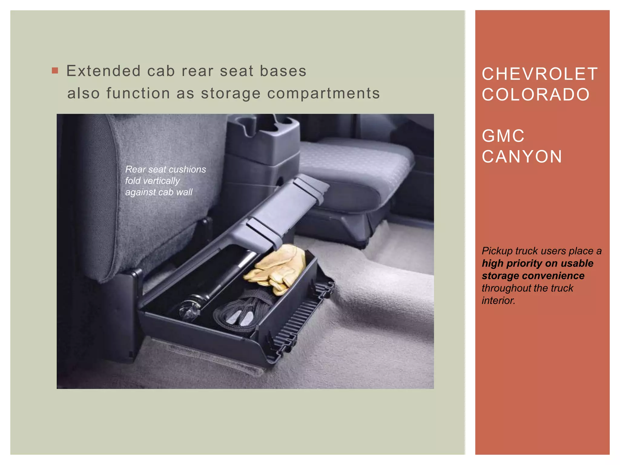  Extended cab rear seat bases
also function as storage compartments
CHEVROLET
COLORADO
GMC
CANYON
Pickup truck users place a
high priority on usable
storage convenience
throughout the truck
interior.
Rear seat cushions
fold vertically
against cab wall
 