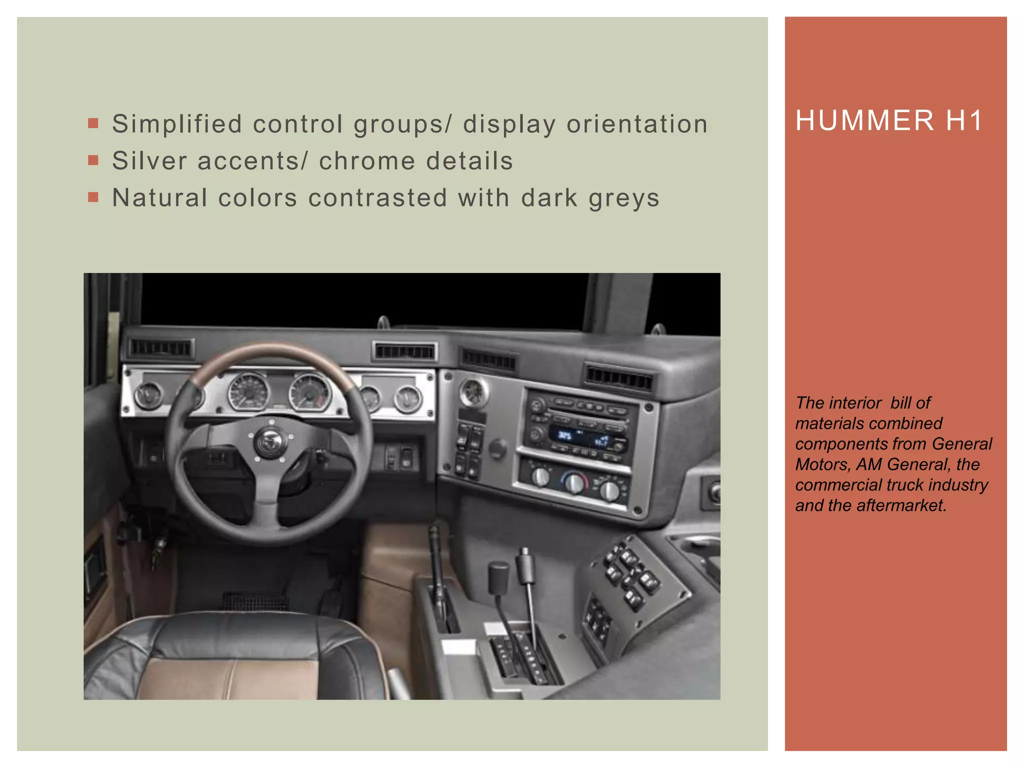  Simplified control groups/ display orientation
 Silver accents/ chrome details
 Natural colors contrasted with dark greys
HUMMER H1
The interior bill of
materials combined
components from General
Motors, AM General, the
commercial truck industry
and the aftermarket.
 
