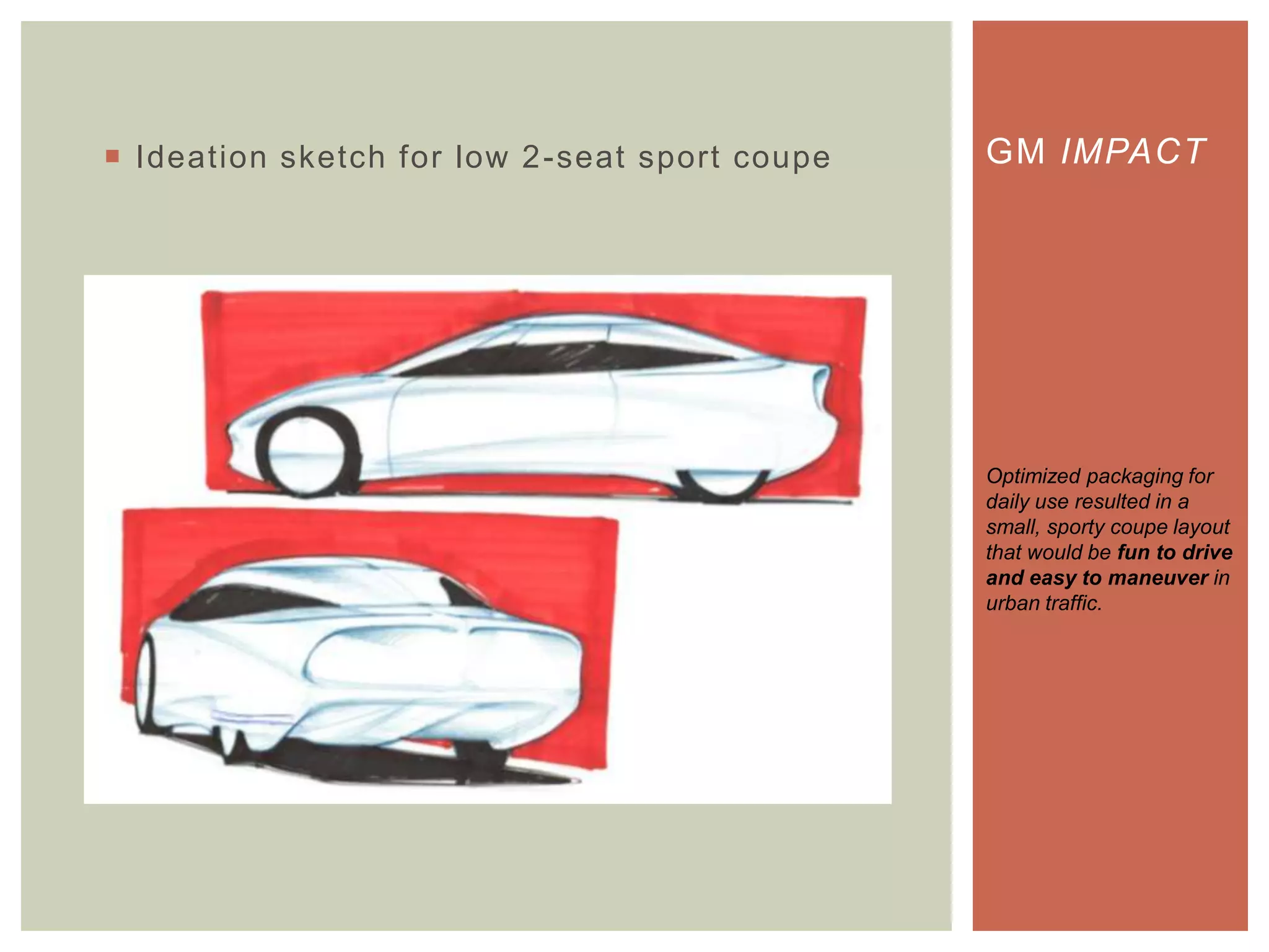  Ideation sketch for low 2-seat sport coupe GM IMPACT
Optimized packaging for
daily use resulted in a
small, sporty coupe layout
that would be fun to drive
and easy to maneuver in
urban traffic.
 