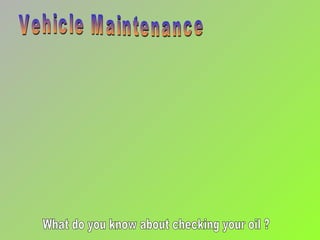 Vehicle Maintenance What do you know about checking your oil ? 