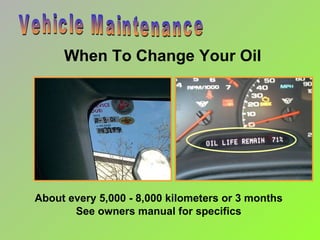 When To Change Your Oil About every 5,000 - 8,000 kilometers or 3 months See owners manual for specifics Vehicle Maintenance 