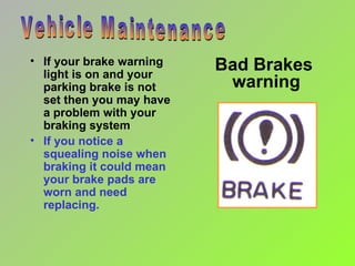 Bad Brakes  warning If your brake warning light is on and your parking brake is not set then you may have a problem with your braking system If you notice a squealing noise when braking it could mean your brake pads are worn and need replacing. Vehicle Maintenance 