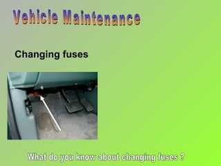 Changing fuses Vehicle Maintenance What do you know about changing fuses ? 
