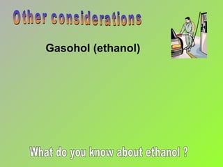 Gasohol (ethanol) Other considerations What do you know about ethanol ? 