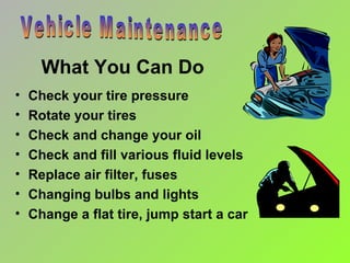What You Can Do  Check your tire pressure Rotate your tires Check and change your oil Check and fill various fluid levels Replace air filter, fuses Changing bulbs and lights Change a flat tire, jump start a car Vehicle Maintenance 